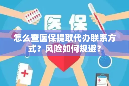 怎么查医保提取代办联系方式？风险如何规避？